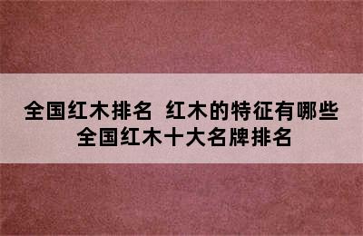 全国红木排名  红木的特征有哪些 全国红木十大名牌排名